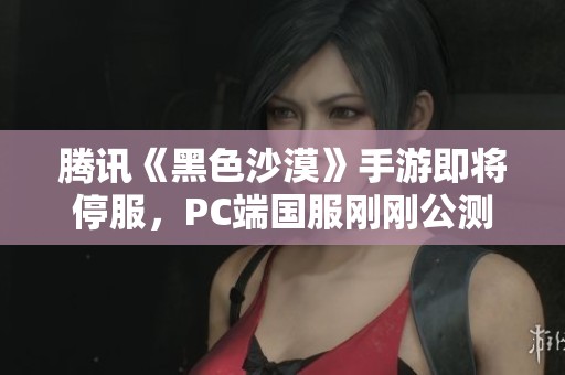 腾讯《黑色沙漠》手游即将停服，PC端国服刚刚公测不久