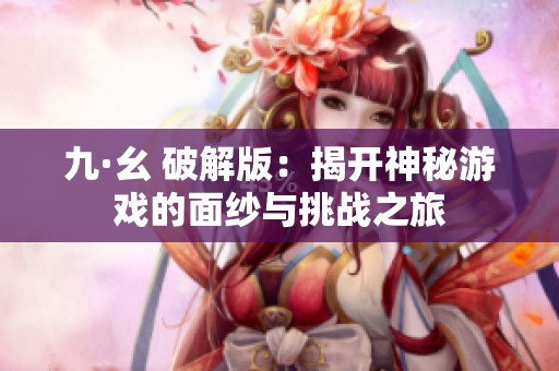 九·幺 破解版：揭开神秘游戏的面纱与挑战之旅