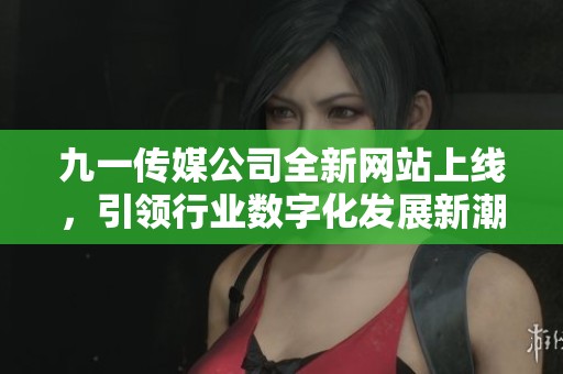 九一传媒公司全新网站上线，引领行业数字化发展新潮流