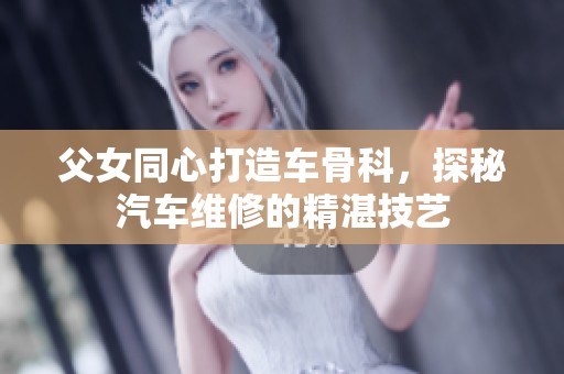 父女同心打造车骨科，探秘汽车维修的精湛技艺