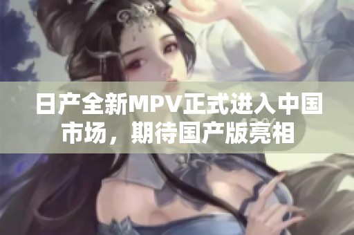 日产全新MPV正式进入中国市场，期待国产版亮相