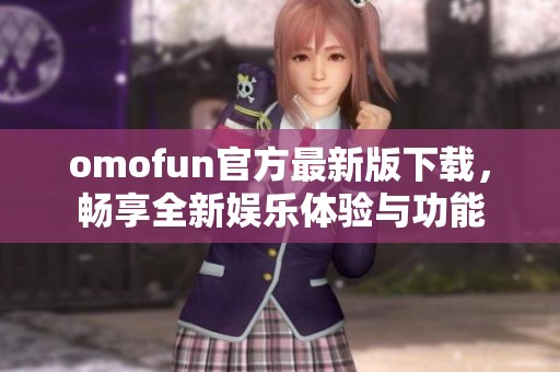 omofun官方最新版下载，畅享全新娱乐体验与功能