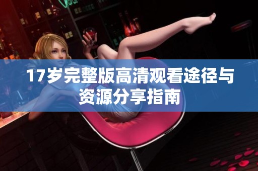 17岁完整版高清观看途径与资源分享指南