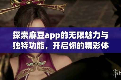 探索麻豆app的无限魅力与独特功能，开启你的精彩体验