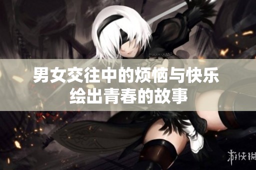 男女交往中的烦恼与快乐 绘出青春的故事