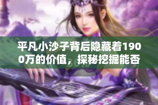 平凡小沙子背后隐藏着1900万的价值，探秘挖掘能否发现珍贵宝石