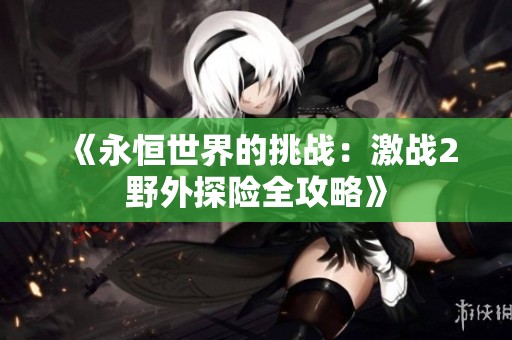 《永恒世界的挑战：激战2野外探险全攻略》