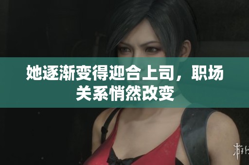 她逐渐变得迎合上司，职场关系悄然改变