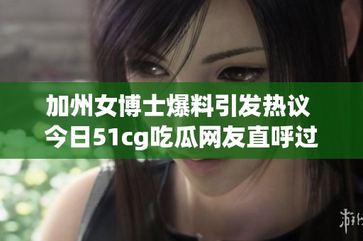 加州女博士爆料引发热议 今日51cg吃瓜网友直呼过瘾
