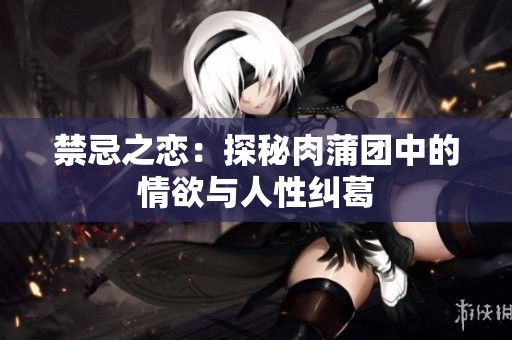 禁忌之恋：探秘肉蒲团中的情欲与人性纠葛