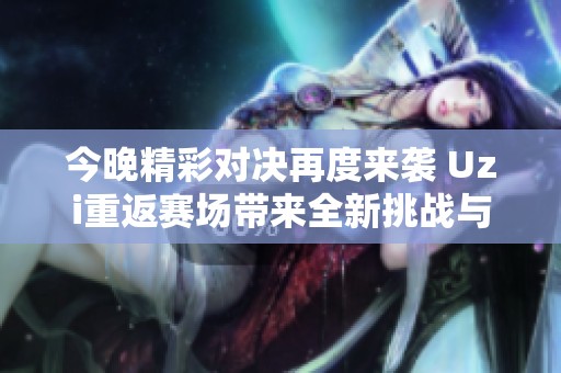 今晚精彩对决再度来袭 Uzi重返赛场带来全新挑战与激情