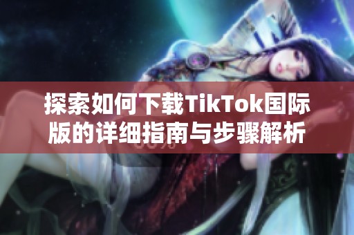 探索如何下载TikTok国际版的详细指南与步骤解析
