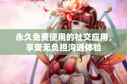 永久免费使用的社交应用，享受无负担沟通体验