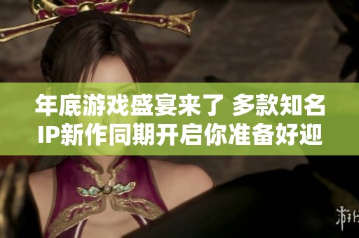 年底游戏盛宴来了 多款知名IP新作同期开启你准备好迎接挑战了吗