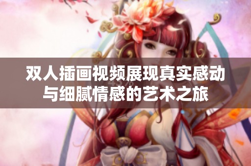 双人插画视频展现真实感动与细腻情感的艺术之旅