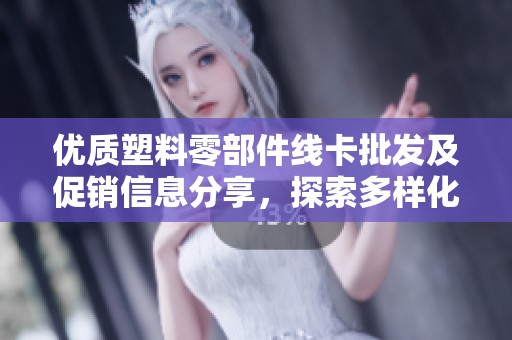 优质塑料零部件线卡批发及促销信息分享，探索多样化产地货源选择与价格优势