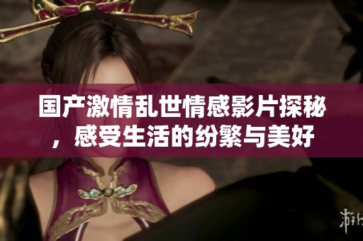 国产激情乱世情感影片探秘，感受生活的纷繁与美好