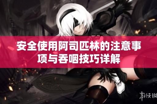 安全使用阿司匹林的注意事项与吞咽技巧详解