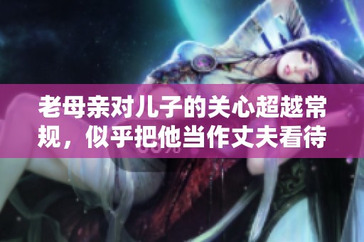 老母亲对儿子的关心超越常规，似乎把他当作丈夫看待