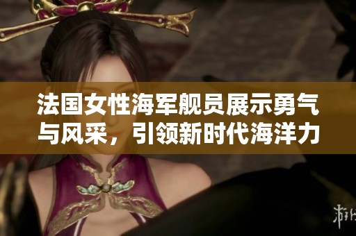 法国女性海军舰员展示勇气与风采，引领新时代海洋力量