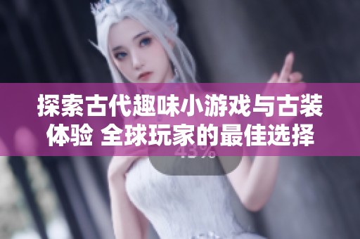 探索古代趣味小游戏与古装体验 全球玩家的最佳选择与乐趣之源