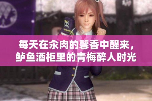 每天在汆肉的馨香中醒来，鲈鱼酒柜里的青梅醉人时光