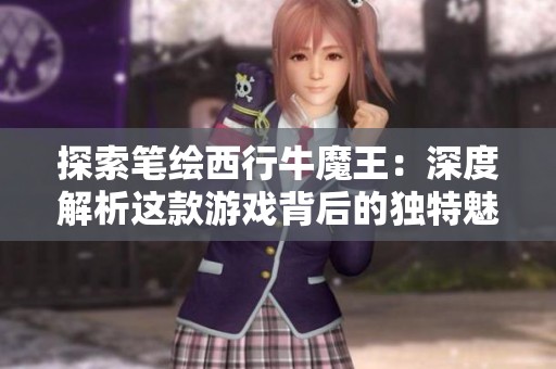 探索笔绘西行牛魔王：深度解析这款游戏背后的独特魅力与无限乐趣