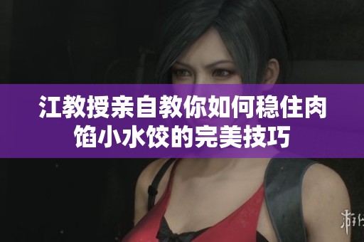 江教授亲自教你如何稳住肉馅小水饺的完美技巧