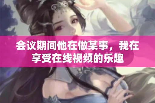 会议期间他在做某事，我在享受在线视频的乐趣