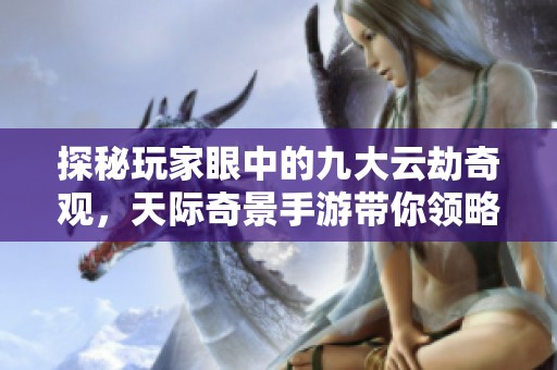 探秘玩家眼中的九大云劫奇观，天际奇景手游带你领略不一样的游戏世界景色