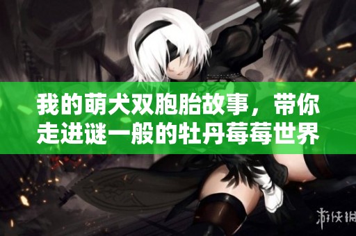 我的萌犬双胞胎故事，带你走进谜一般的牡丹莓莓世界