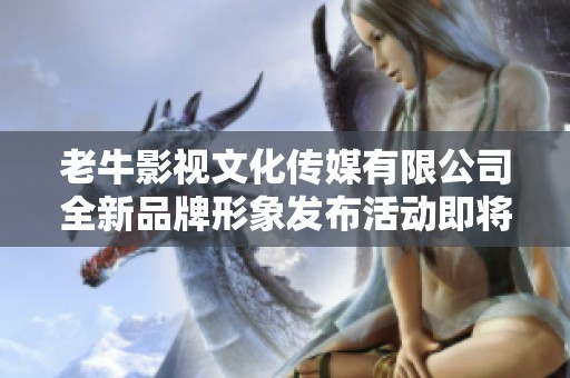 老牛影视文化传媒有限公司全新品牌形象发布活动即将启动