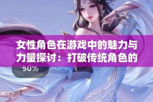 女性角色在游戏中的魅力与力量探讨：打破传统角色的界限