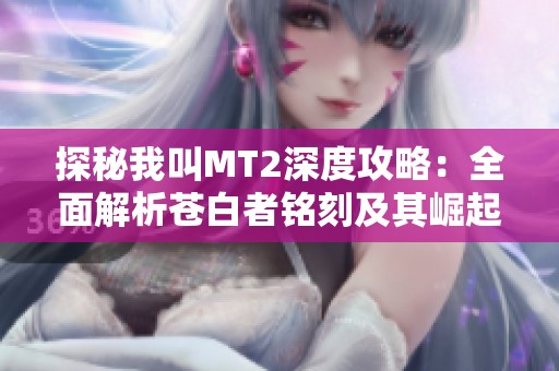 探秘我叫MT2深度攻略：全面解析苍白者铭刻及其崛起之路技巧与策略