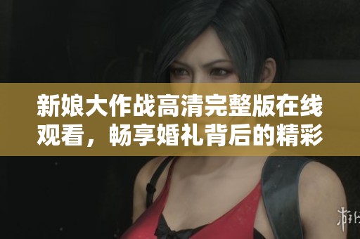 新娘大作战高清完整版在线观看，畅享婚礼背后的精彩故事