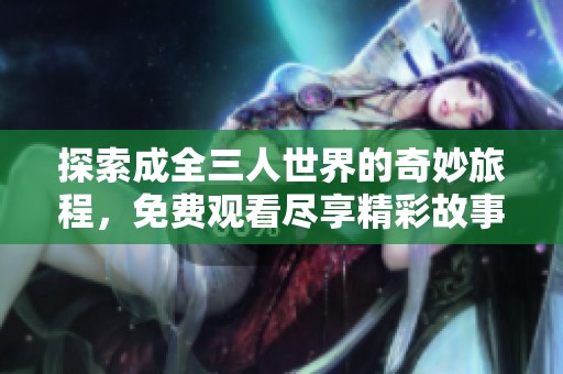 探索成全三人世界的奇妙旅程，免费观看尽享精彩故事