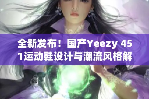 全新发布！国产Yeezy 451运动鞋设计与潮流风格解析