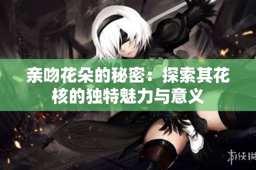 亲吻花朵的秘密：探索其花核的独特魅力与意义