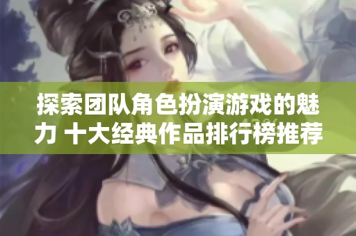 探索团队角色扮演游戏的魅力 十大经典作品排行榜推荐及玩法解析