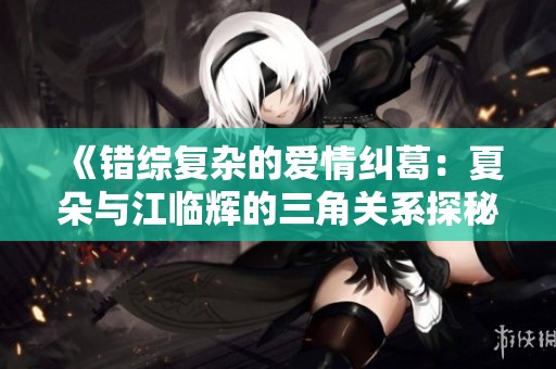 《错综复杂的爱情纠葛：夏朵与江临辉的三角关系探秘》