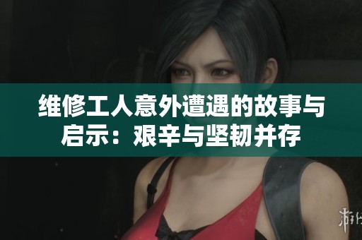 维修工人意外遭遇的故事与启示：艰辛与坚韧并存