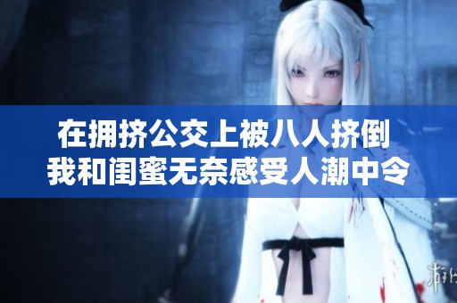 在拥挤公交上被八人挤倒 我和闺蜜无奈感受人潮中令人窒息的拥挤与沮丧