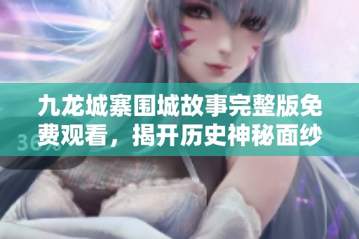 九龙城寨围城故事完整版免费观看，揭开历史神秘面纱