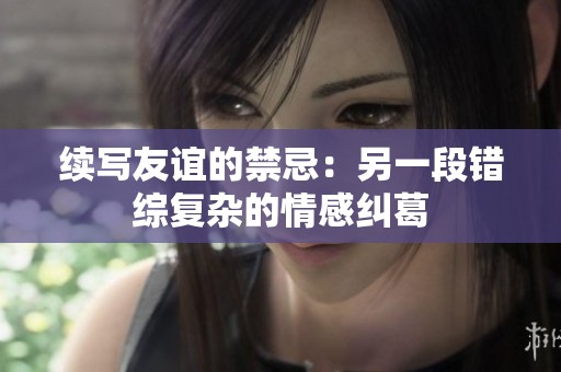 续写友谊的禁忌：另一段错综复杂的情感纠葛