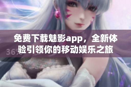 免费下载魅影app，全新体验引领你的移动娱乐之旅