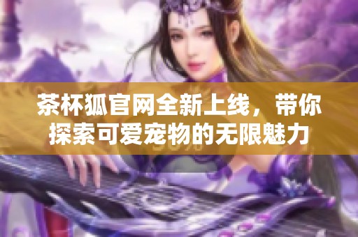 茶杯狐官网全新上线，带你探索可爱宠物的无限魅力