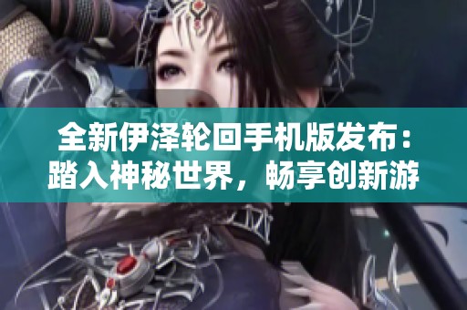全新伊泽轮回手机版发布：踏入神秘世界，畅享创新游戏体验与独特玩法