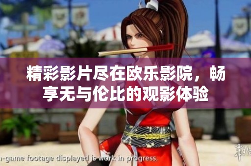 精彩影片尽在欧乐影院，畅享无与伦比的观影体验