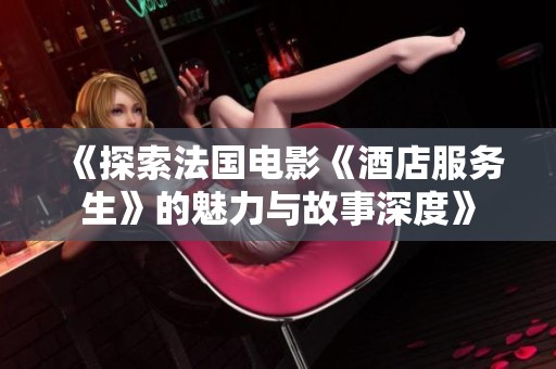 《探索法国电影《酒店服务生》的魅力与故事深度》