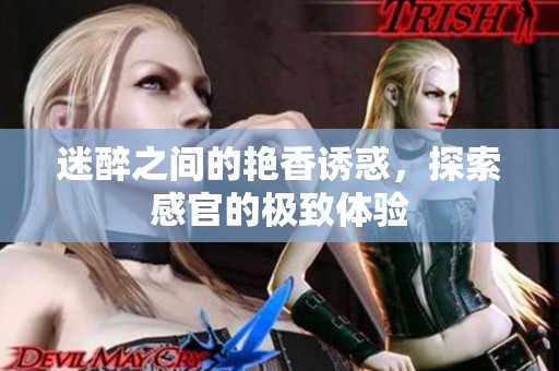 迷醉之间的艳香诱惑，探索感官的极致体验